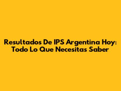 Resultados De IPS Argentina Hoy: Todo Lo Que Necesitas Saber