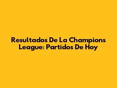 Resultados De La Champions League: Partidos De Hoy