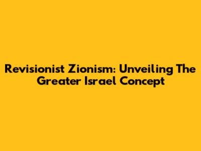 Revisionist Zionism: Unveiling The Greater Israel Concept