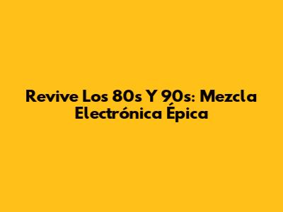 Revive Los 80s Y 90s: Mezcla Electrónica Épica
