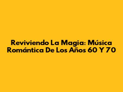Reviviendo La Magia: Música Romántica De Los Años 60 Y 70