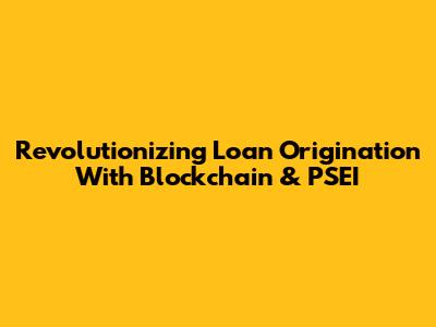 Revolutionizing Loan Origination With Blockchain & PSEI