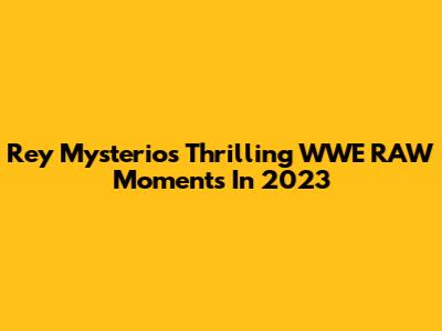 Rey Mysterio's Thrilling WWE RAW Moments In 2023