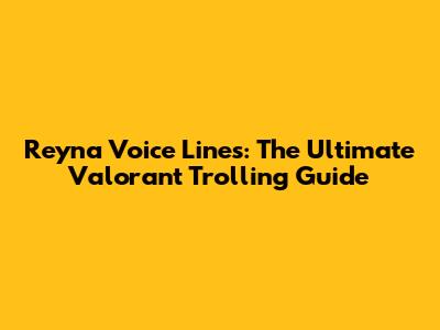 Reyna Voice Lines: The Ultimate Valorant Trolling Guide