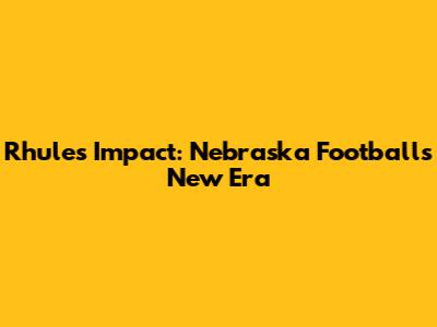 Rhule's Impact: Nebraska Football's New Era