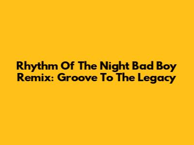 Rhythm Of The Night Bad Boy Remix: Groove To The Legacy