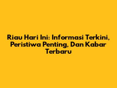 Riau Hari Ini: Informasi Terkini, Peristiwa Penting, Dan Kabar Terbaru