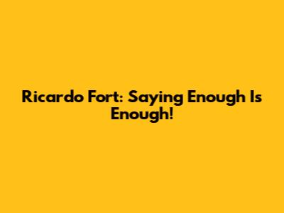 Ricardo Fort: Saying Enough Is Enough!