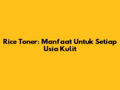 Rice Toner: Manfaat Untuk Setiap Usia Kulit