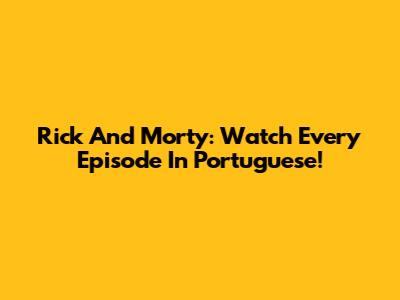 Rick And Morty: Watch Every Episode In Portuguese!
