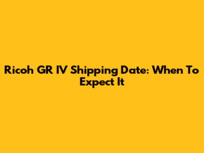 Ricoh GR IV Shipping Date: When To Expect It