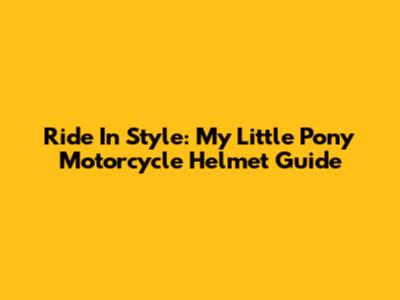 Ride In Style: My Little Pony Motorcycle Helmet Guide