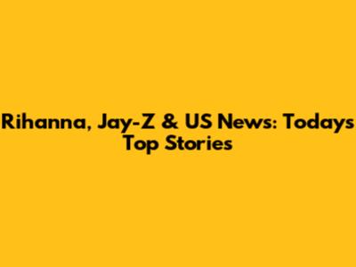 Rihanna, Jay-Z & US News: Today's Top Stories