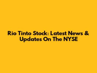 Rio Tinto Stock: Latest News & Updates On The NYSE