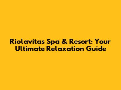 Riolavitas Spa & Resort: Your Ultimate Relaxation Guide
