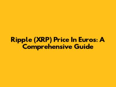Ripple (XRP) Price In Euros: A Comprehensive Guide