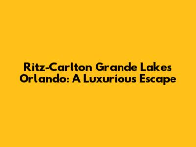 Ritz-Carlton Grande Lakes Orlando: A Luxurious Escape