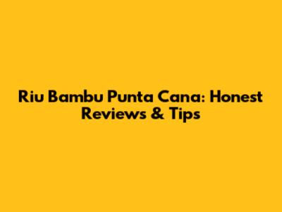 Riu Bambu Punta Cana: Honest Reviews & Tips