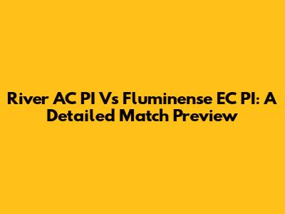 River AC PI Vs Fluminense EC PI: A Detailed Match Preview