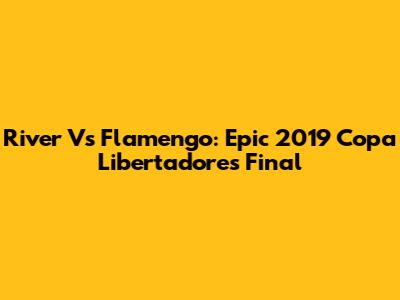 River Vs Flamengo: Epic 2019 Copa Libertadores Final