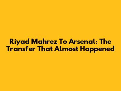 Riyad Mahrez To Arsenal: The Transfer That Almost Happened