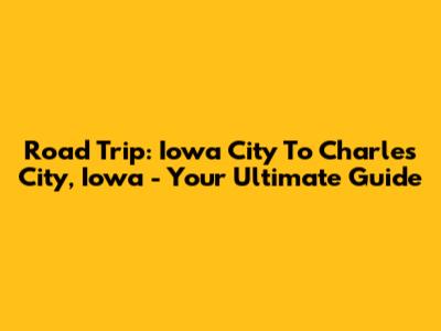 Road Trip: Iowa City To Charles City, Iowa - Your Ultimate Guide