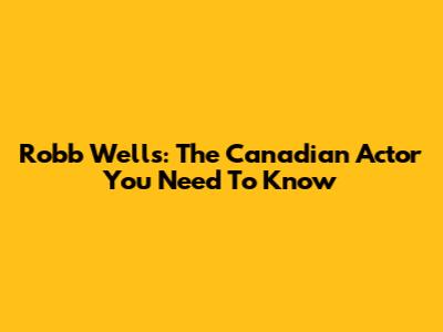 Robb Wells: The Canadian Actor You Need To Know