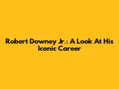 Robert Downey Jr.: A Look At His Iconic Career