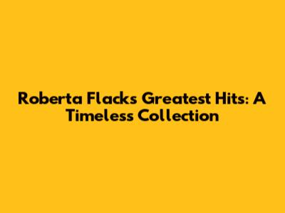 Roberta Flack's Greatest Hits: A Timeless Collection