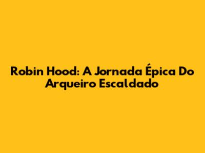 Robin Hood: A Jornada Épica Do Arqueiro Escaldado