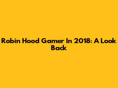 Robin Hood Gamer In 2018: A Look Back