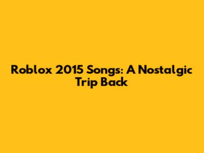 Roblox 2015 Songs: A Nostalgic Trip Back