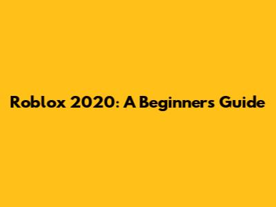 Roblox 2020: A Beginner's Guide