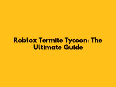 Roblox Termite Tycoon: The Ultimate Guide