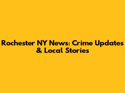 Rochester NY News: Crime Updates & Local Stories