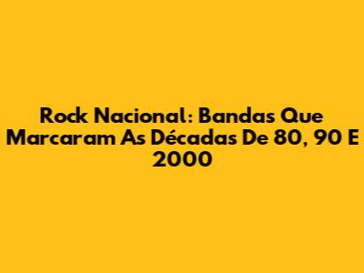 Rock Nacional: Bandas Que Marcaram As Décadas De 80, 90 E 2000