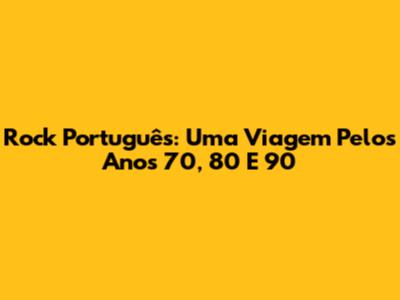 Rock Português: Uma Viagem Pelos Anos 70, 80 E 90