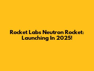 Rocket Lab's Neutron Rocket: Launching In 2025!