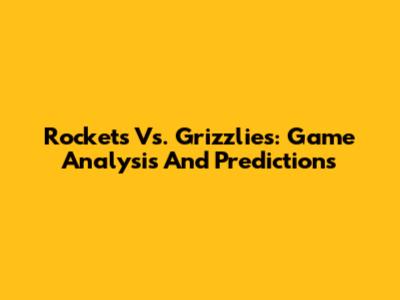 Rockets Vs. Grizzlies: Game Analysis And Predictions