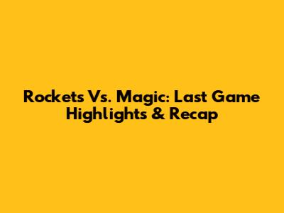 Rockets Vs. Magic: Last Game Highlights & Recap