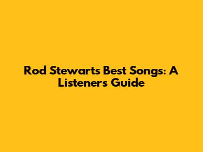 Rod Stewart's Best Songs: A Listener's Guide
