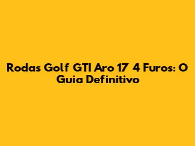 Rodas Golf GTI Aro 17 4 Furos: O Guia Definitivo