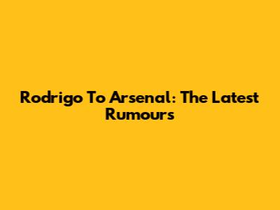 Rodrigo To Arsenal: The Latest Rumours