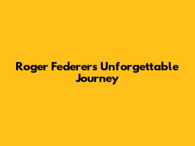 Roger Federer's Unforgettable Journey