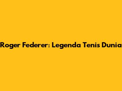 Roger Federer: Legenda Tenis Dunia