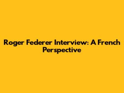 Roger Federer Interview: A French Perspective