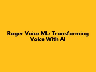 Roger Voice ML: Transforming Voice With AI