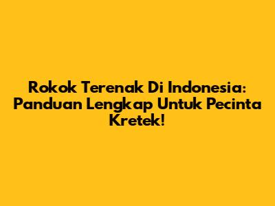 Rokok Terenak Di Indonesia: Panduan Lengkap Untuk Pecinta Kretek!