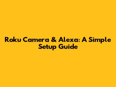 Roku Camera & Alexa: A Simple Setup Guide
