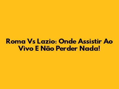 Roma Vs Lazio: Onde Assistir Ao Vivo E Não Perder Nada!